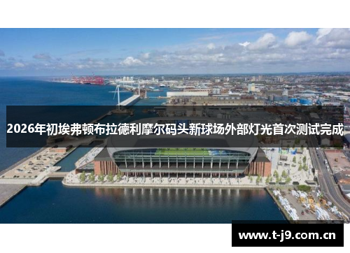 2026年初埃弗顿布拉德利摩尔码头新球场外部灯光首次测试完成