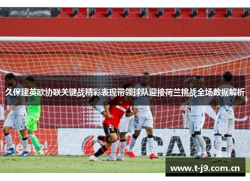 久保建英欧协联关键战精彩表现带领球队迎接荷兰挑战全场数据解析