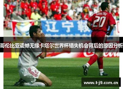 哥伦比亚遗憾无缘卡塔尔世界杯错失机会背后的原因分析 哥伦比亚遗憾无缘卡塔尔世界杯错失机会背后的原因分析