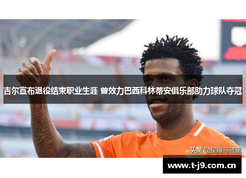 吉尔宣布退役结束职业生涯 曾效力巴西科林蒂安俱乐部助力球队夺冠